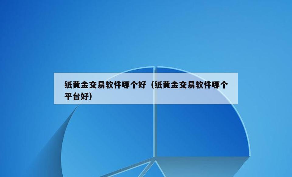 纸黄金交易软件哪个好(纸黄金交易软件哪个平台好)