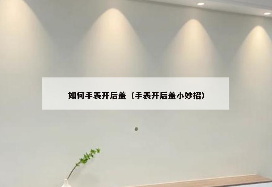 如何手表开后盖(手表开后盖小妙招)