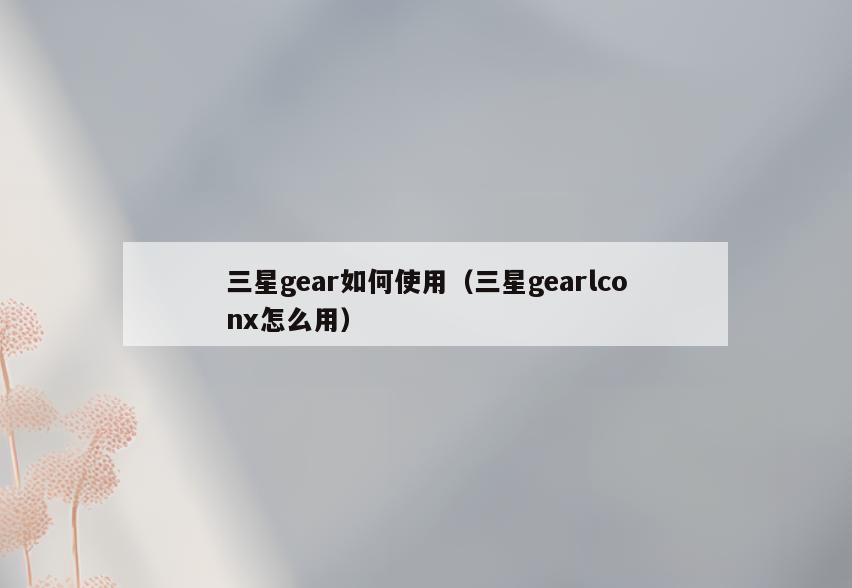三星gear如何使用(三星gearlconx怎么用)