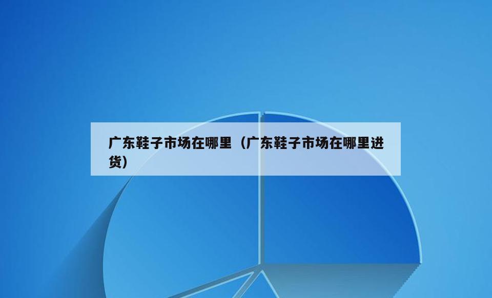 广东鞋子市场在哪里(广东鞋子市场在哪里进货)