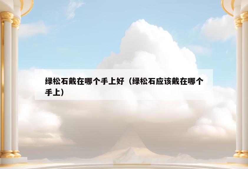 绿松石戴在哪个手上好(绿松石应该戴在哪个手上)