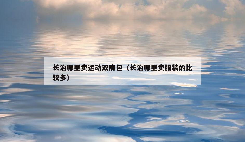 长治哪里卖运动双肩包(长治哪里卖服装的比较多)
