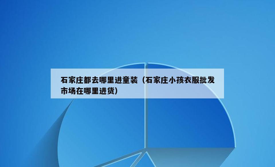 石家庄都去哪里进童装(石家庄小孩衣服批发市场在哪里进货)