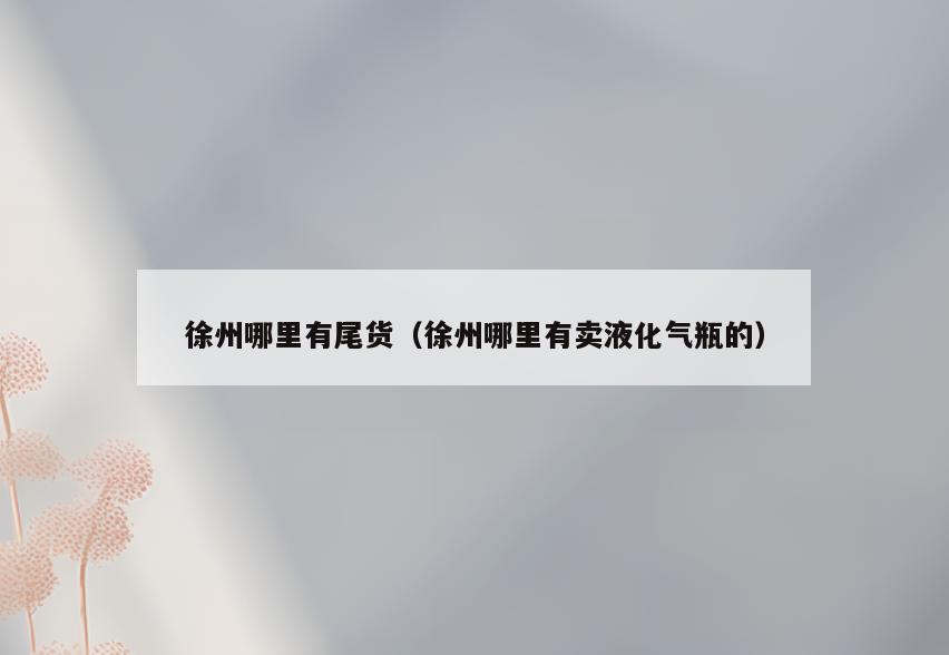 徐州哪里有尾货(徐州哪里有卖液化气瓶的)
