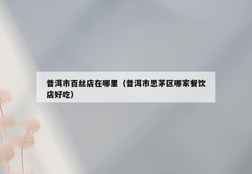 普洱市百丝店在哪里(普洱市思茅区哪家餐饮店好吃)