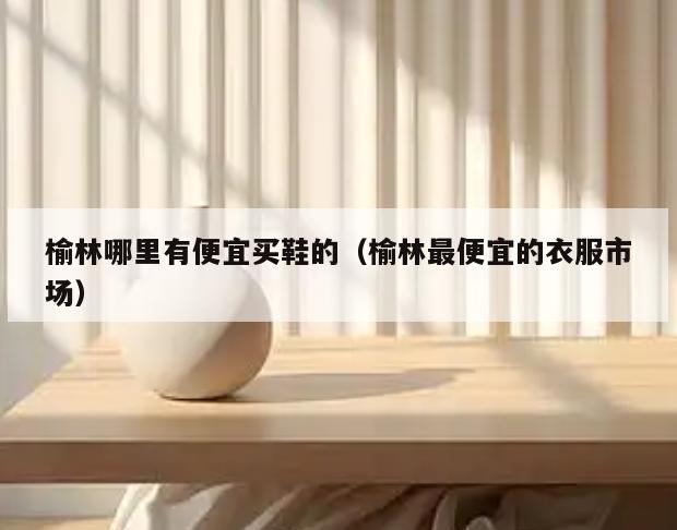 榆林哪里有便宜买鞋的(榆林最便宜的衣服市场)