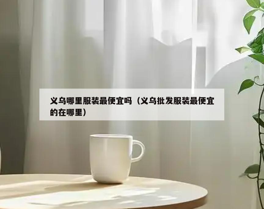 义乌哪里服装最便宜吗(义乌批发服装最便宜的在哪里)