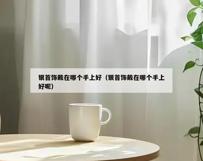 银首饰戴在哪个手上好(银首饰戴在哪个手上好呢)