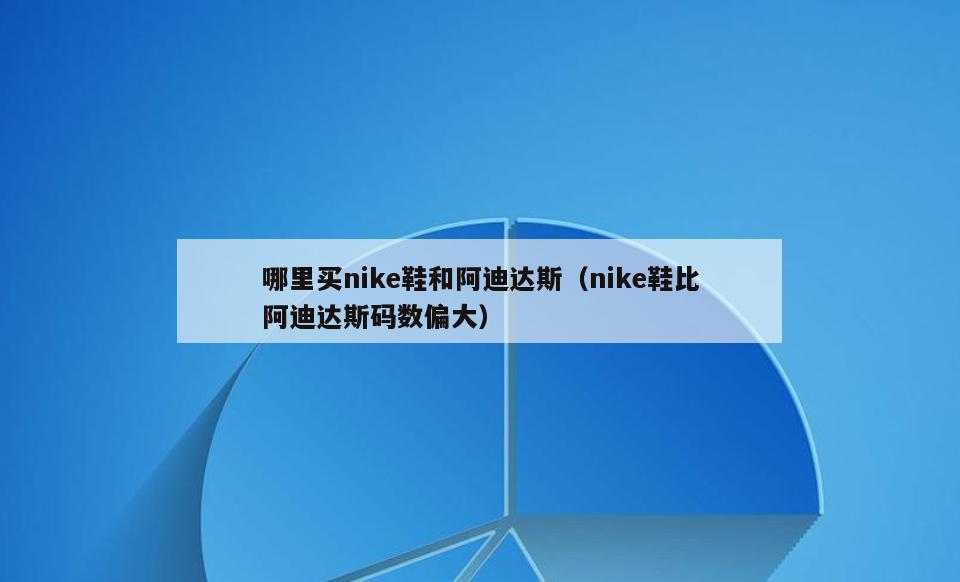 哪里买nike鞋和阿迪达斯(nike鞋比阿迪达斯码数偏大)