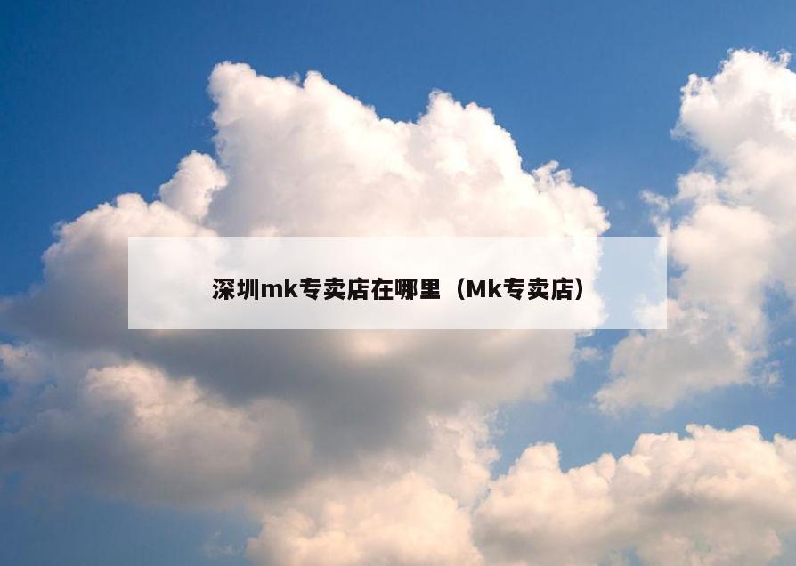 深圳mk专卖店在哪里(Mk专卖店)