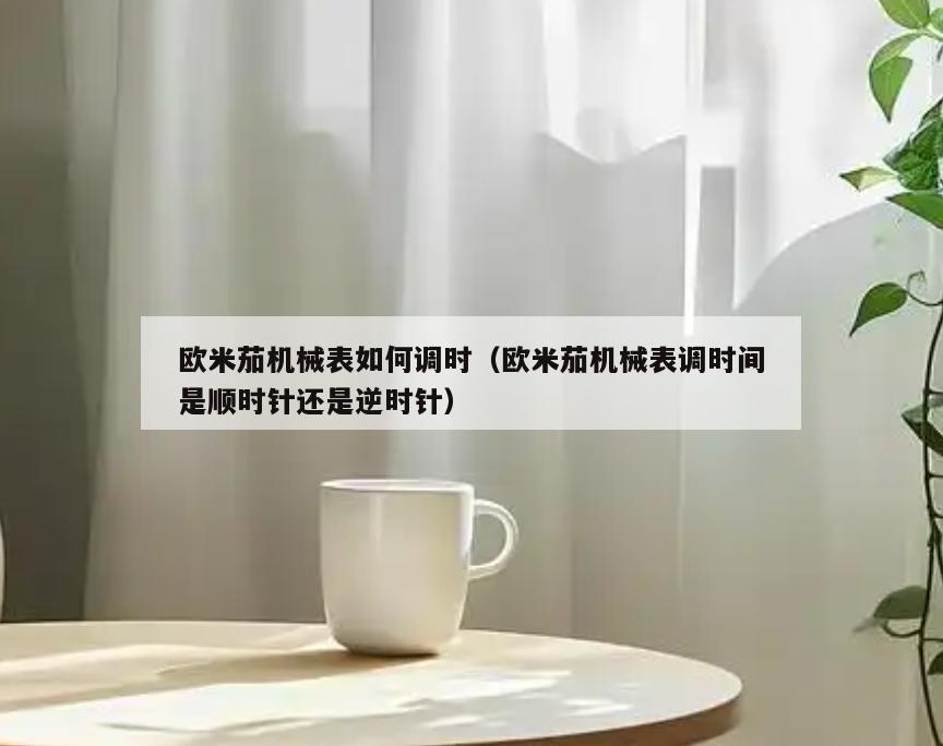 欧米茄机械表如何调时(欧米茄机械表调时间是顺时针还是逆时针)