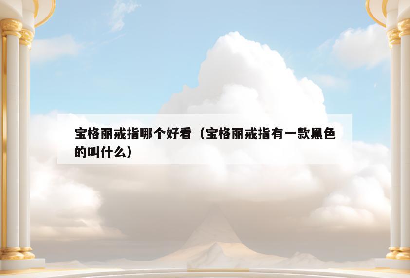 宝格丽戒指哪个好看(宝格丽戒指有一款黑色的叫什么)