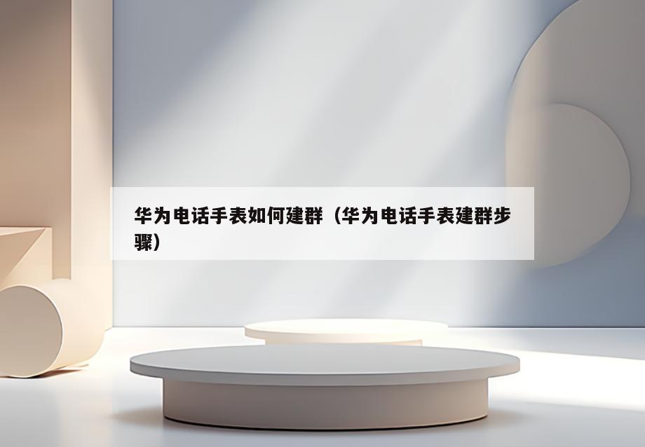 华为电话手表如何建群(华为电话手表建群步骤)