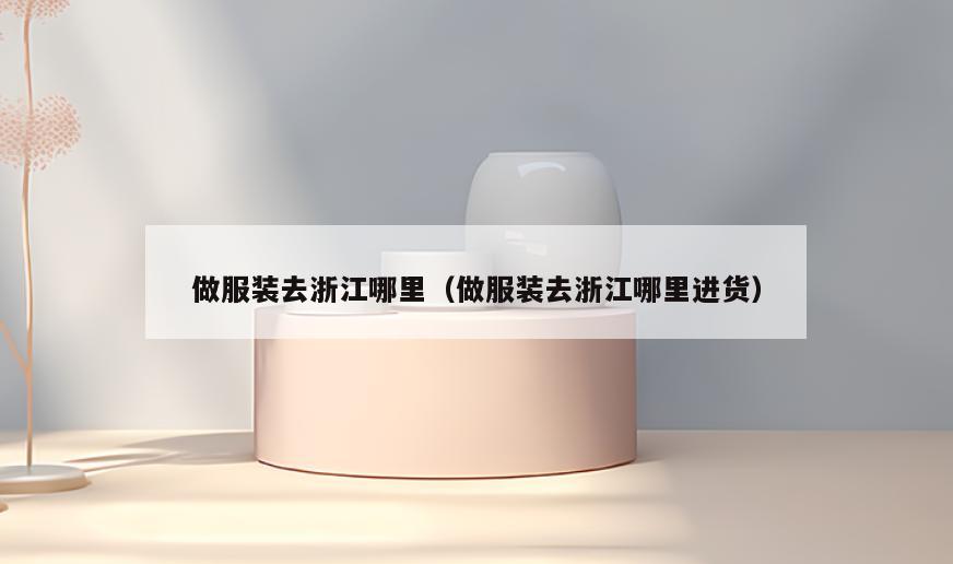 做服装去浙江哪里(做服装去浙江哪里进货)