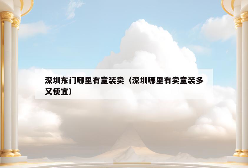 深圳东门哪里有童装卖(深圳哪里有卖童装多又便宜)