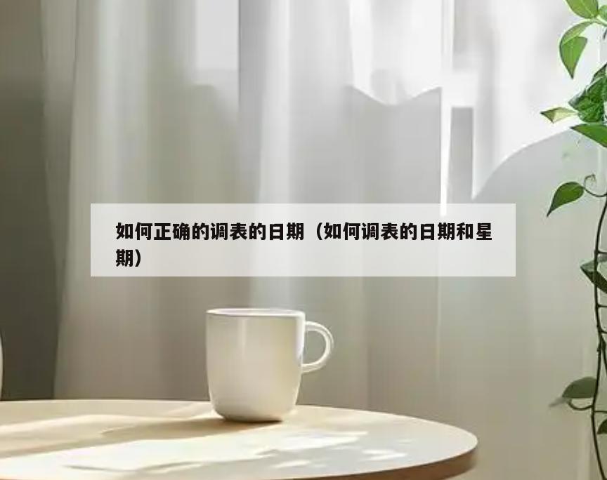 如何正确的调表的日期(如何调表的日期和星期)
