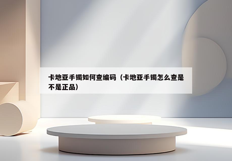 卡地亚手镯如何查编码(卡地亚手镯怎么查是不是正品)
