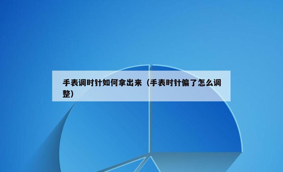 手表调时针如何拿出来(手表时针偏了怎么调整)
