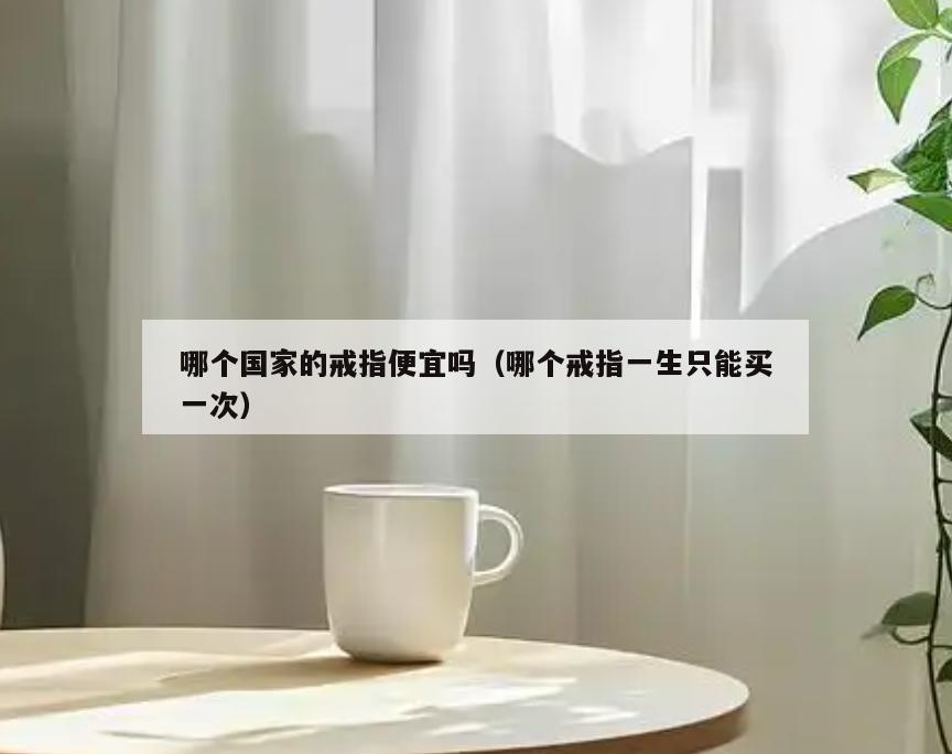 哪个国家的戒指便宜吗(哪个戒指一生只能买一次)