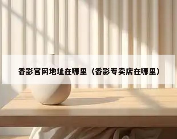 香影官网地址在哪里(香影专卖店在哪里)