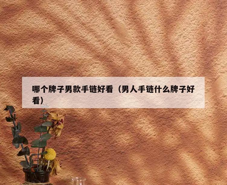 哪个牌子男款手链好看(男人手链什么牌子好看)