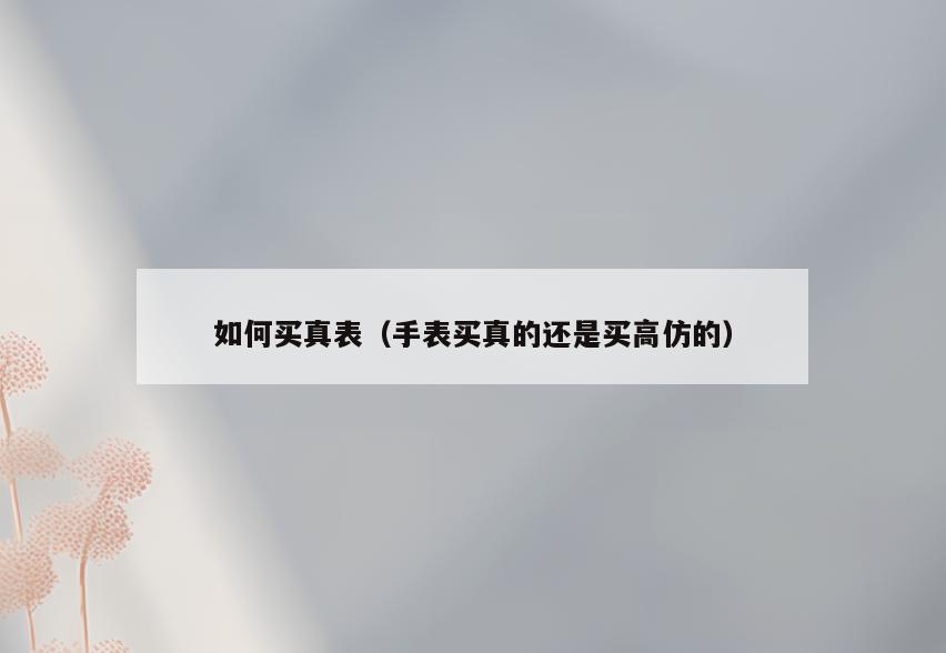 如何买真表(手表买真的还是买高仿的)