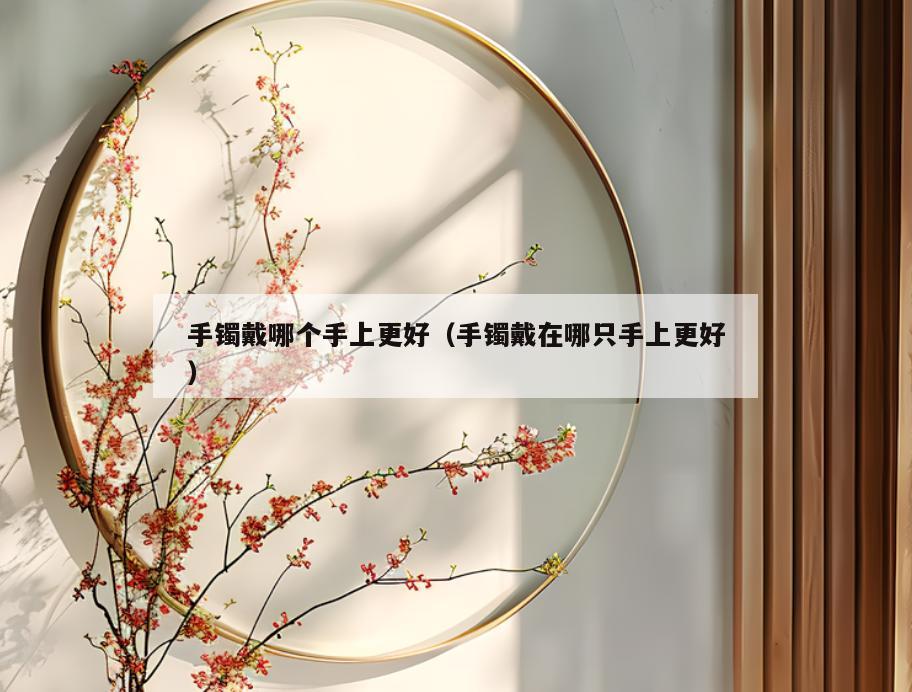 手镯戴哪个手上更好(手镯戴在哪只手上更好)