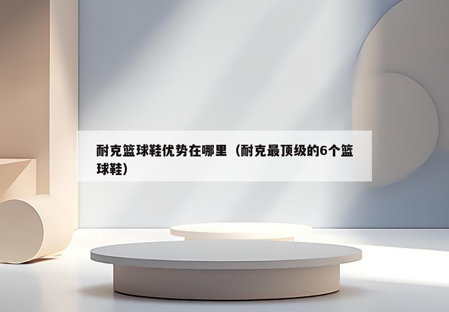 耐克篮球鞋优势在哪里(耐克最顶级的6个篮球鞋)
