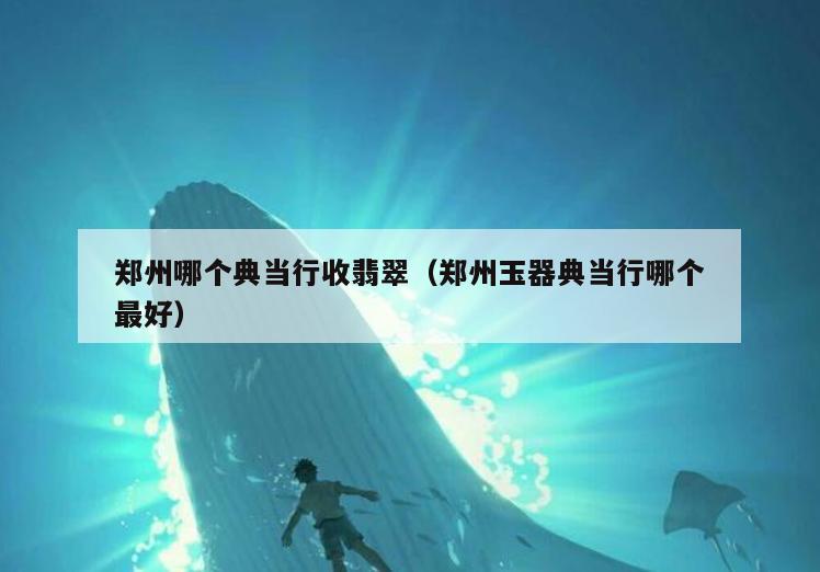 郑州哪个典当行收翡翠(郑州玉器典当行哪个最好)