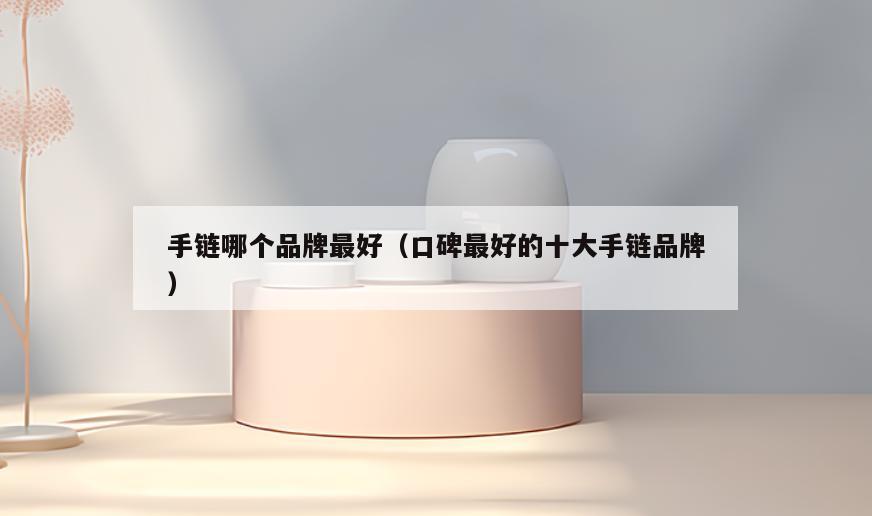 手链哪个品牌最好(口碑最好的十大手链品牌)