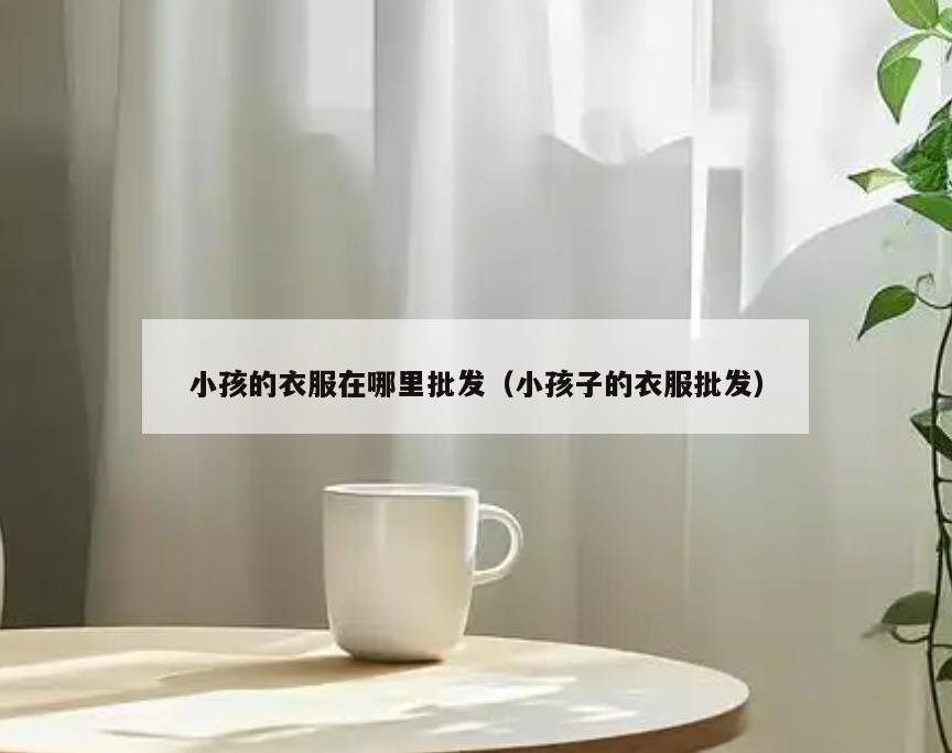 小孩的衣服在哪里批发(小孩子的衣服批发)