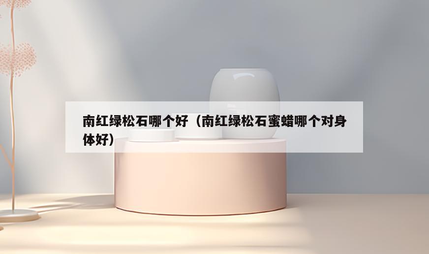 南红绿松石哪个好(南红绿松石蜜蜡哪个对身体好)