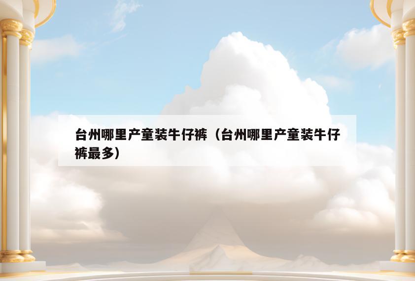 台州哪里产童装牛仔裤(台州哪里产童装牛仔裤最多)