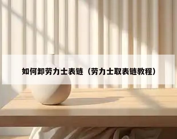 如何卸劳力士表链(劳力士取表链教程)