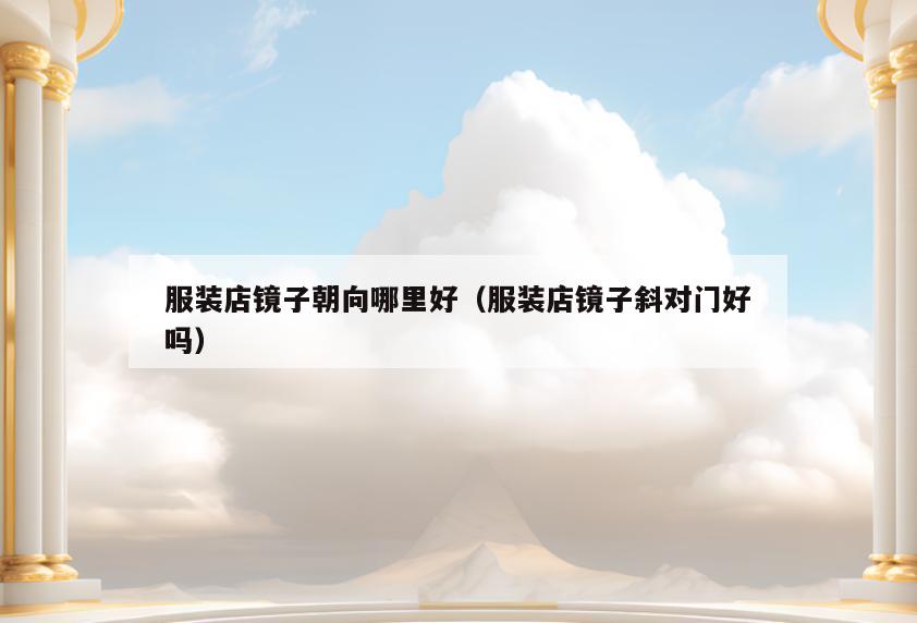 服装店镜子朝向哪里好(服装店镜子斜对门好吗)