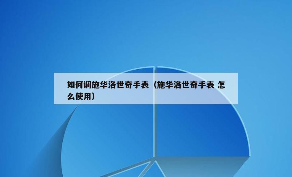 如何调施华洛世奇手表(施华洛世奇手表 怎么使用)