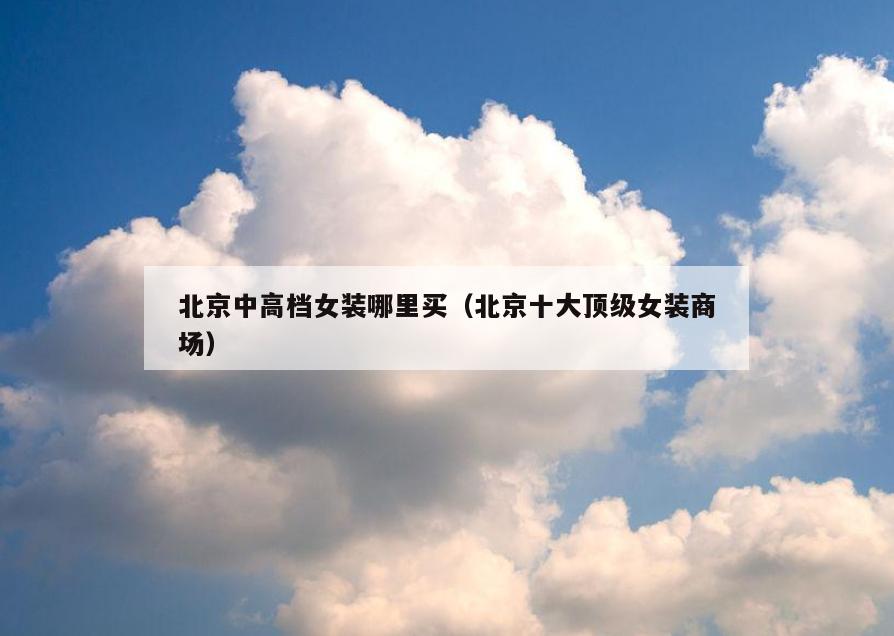 北京中高档女装哪里买(北京十大顶级女装商场)