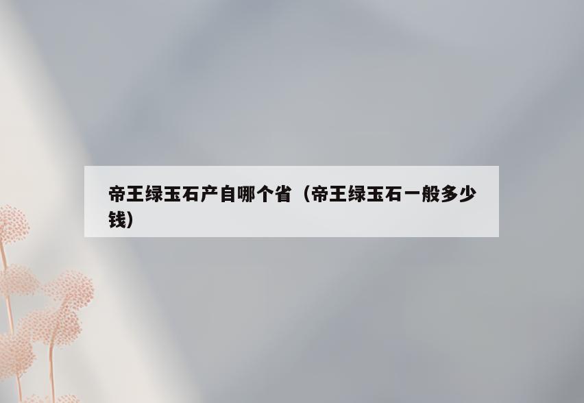 帝王绿玉石产自哪个省(帝王绿玉石一般多少钱)
