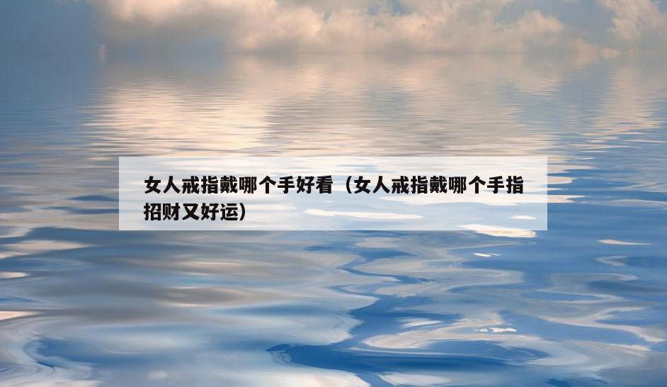 女人戒指戴哪个手好看(女人戒指戴哪个手指招财又好运)