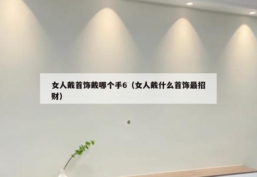 女人戴首饰戴哪个手6(女人戴什么首饰最招财)