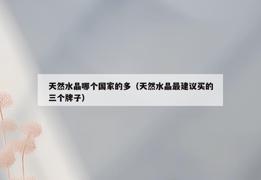 天然水晶哪个国家的多(天然水晶最建议买的三个牌子)