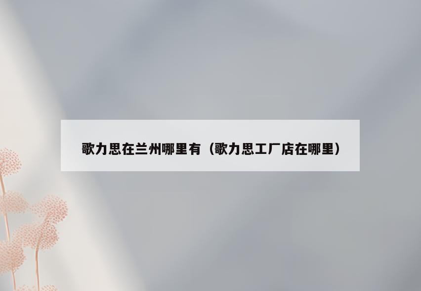 歌力思在兰州哪里有(歌力思工厂店在哪里)
