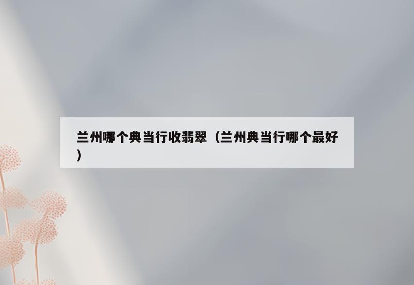 兰州哪个典当行收翡翠(兰州典当行哪个最好)