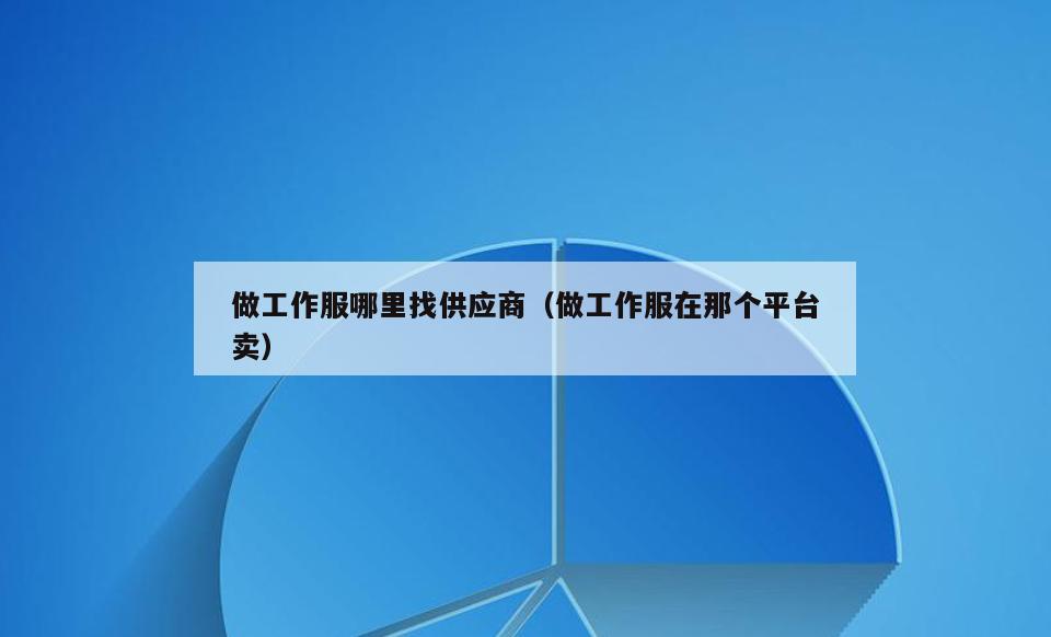 做工作服哪里找供应商(做工作服在那个平台卖)