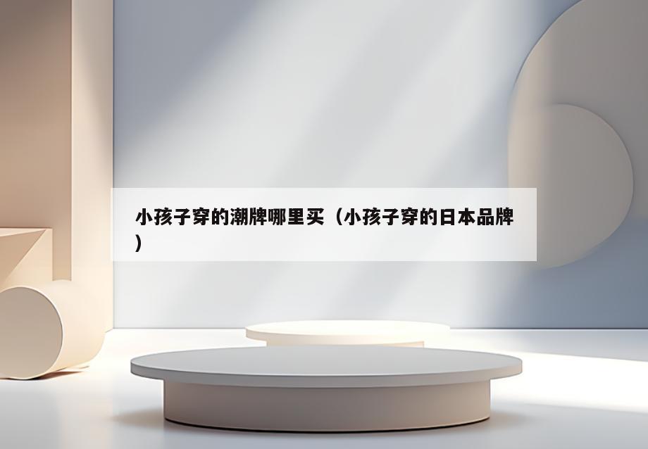 小孩子穿的潮牌哪里买(小孩子穿的日本品牌)