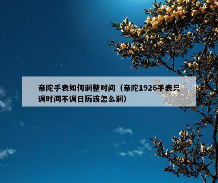 帝陀手表如何调整时间(帝陀1926手表只调时间不调日历该怎么调)