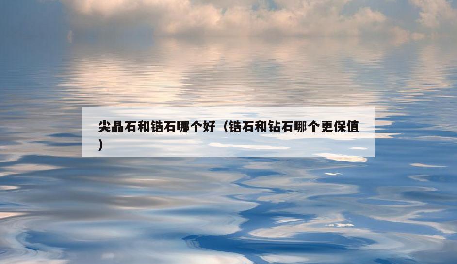 尖晶石和锆石哪个好(锆石和钻石哪个更保值)