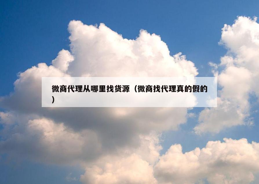 微商代理从哪里找货源(微商找代理真的假的)