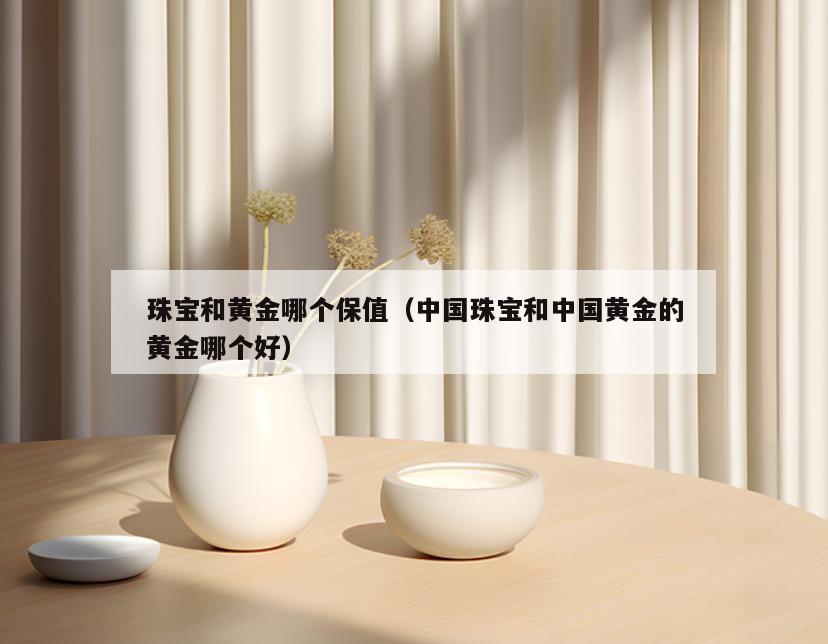 珠宝和黄金哪个保值(中国珠宝和中国黄金的黄金哪个好)