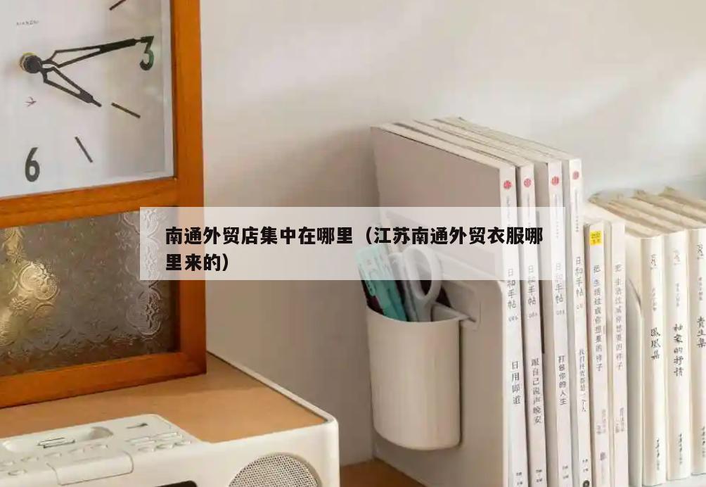 南通外贸店集中在哪里(江苏南通外贸衣服哪里来的)